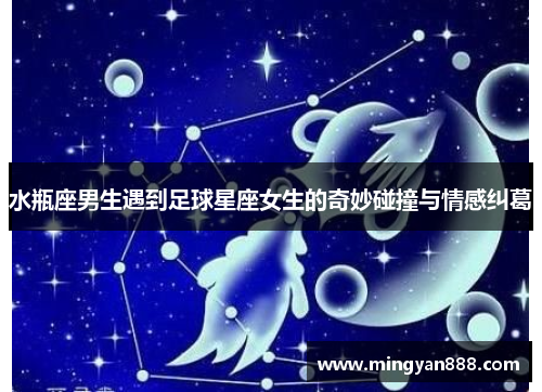 水瓶座男生遇到足球星座女生的奇妙碰撞与情感纠葛